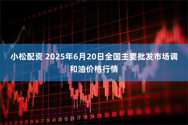 小松配资 2025年6月20日全国主要批发市场调和油价格行情