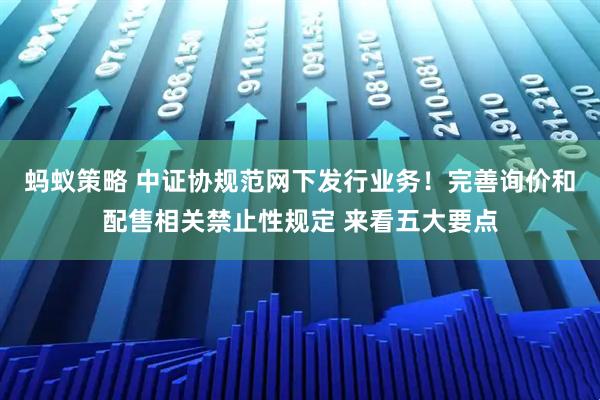 蚂蚁策略 中证协规范网下发行业务！完善询价和配售相关禁止性规定 来看五大要点