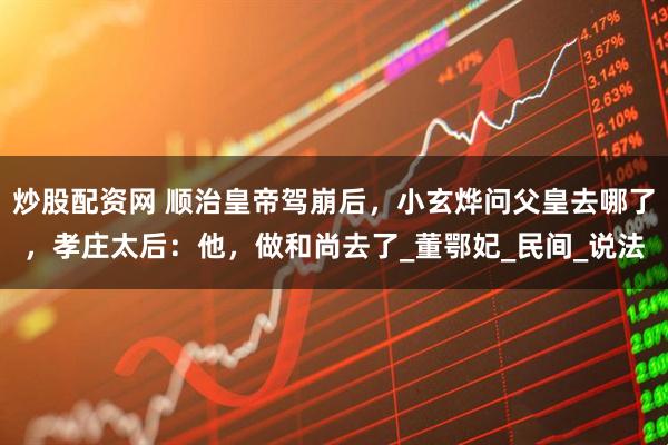 炒股配资网 顺治皇帝驾崩后，小玄烨问父皇去哪了，孝庄太后：他，做和尚去了_董鄂妃_民间_说法