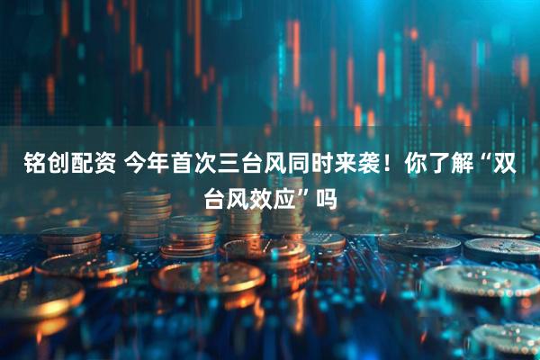 铭创配资 今年首次三台风同时来袭！你了解“双台风效应”吗