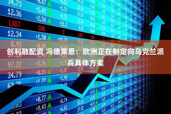 创利融配资 冯德莱恩：欧洲正在制定向乌克兰派兵具体方案